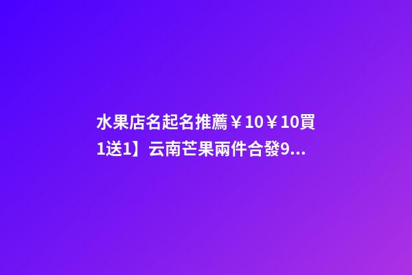 水果店名起名推薦￥10￥10買1送1】云南芒果兩件合發9斤 新鮮水果芒果 甜心芒青芒老樹玉芒淘寶旗艦店買1送1】云南芒果兩件合發9斤 新鮮水果芒果 甜心芒青芒老-第1張-店鋪起名-玄機派